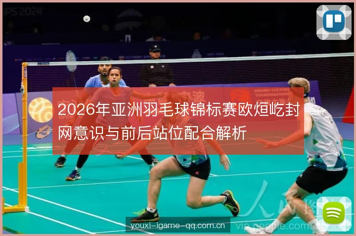 2026年亚洲羽毛球锦标赛欧烜屹封网意识与前后站位配合解析 2026年亚洲羽毛球锦标赛欧烜屹封网意识与前后站位配合解析