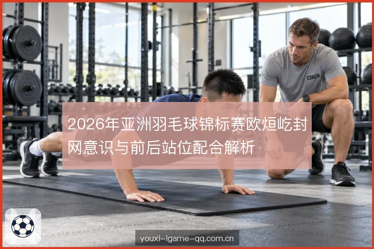 2026年亚洲羽毛球锦标赛欧烜屹封网意识与前后站位配合解析
