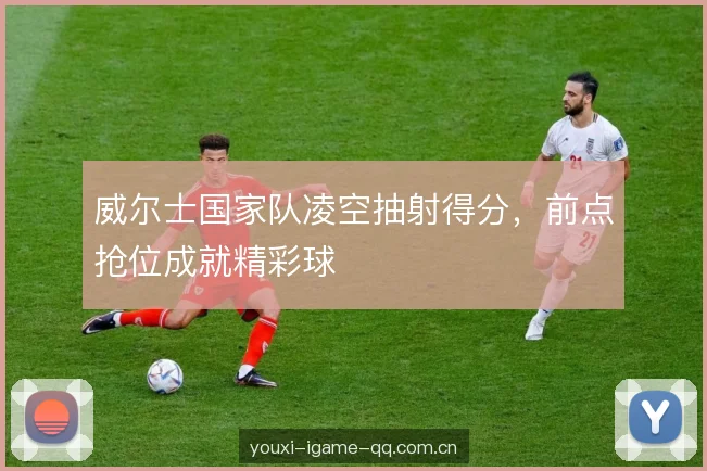 威尔士国家队凌空抽射得分，前点抢位成就精彩球