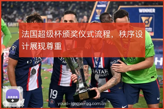 法国超级杯颁奖仪式流程，秩序设计展现尊重